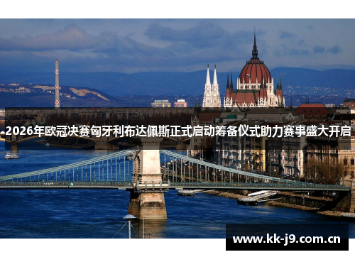2026年欧冠决赛匈牙利布达佩斯正式启动筹备仪式助力赛事盛大开启