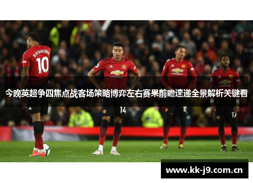今晚英超争四焦点战客场策略博弈左右赛果前瞻速递全景解析关键看 今晚英超争四焦点战客场策略博弈左右赛果前瞻速递全景解析关键看