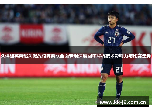 久保建英英超关键战对阵曼联全面表现深度回顾解析技术影响力与比赛走势 久保建英英超关键战对阵曼联全面表现深度回顾解析技术影响力与比赛走势