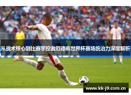 从战术核心到比赛掌控者厄德高世界杯赛场统治力深度解析 从战术核心到比赛掌控者厄德高世界杯赛场统治力深度解析