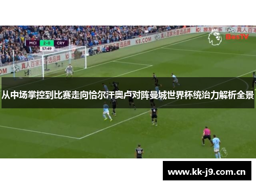 从中场掌控到比赛走向恰尔汗奥卢对阵曼城世界杯统治力解析全景 从中场掌控到比赛走向恰尔汗奥卢对阵曼城世界杯统治力解析全景