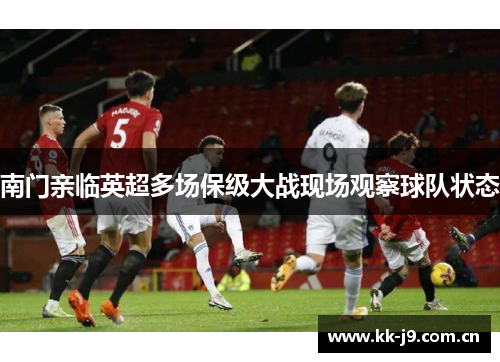 南门亲临英超多场保级大战现场观察球队状态